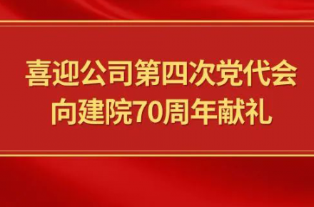 喜迎公司第四次党代会，向建院70周年献礼|党代表们话心声